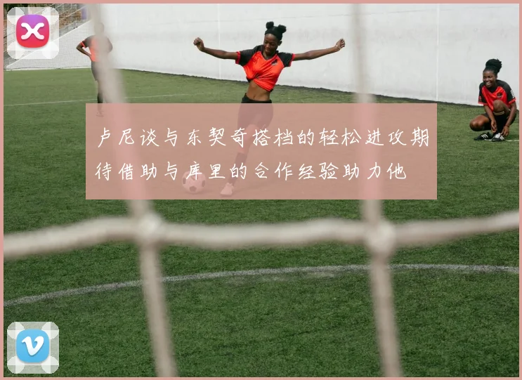 卢尼谈与东契奇搭档的轻松进攻期待借助与库里的合作经验助力他