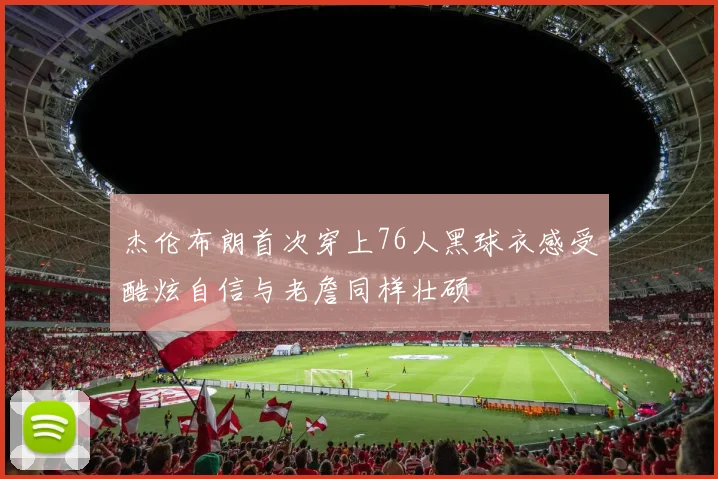杰伦布朗首次穿上76人黑球衣感受酷炫自信与老詹同样壮硕